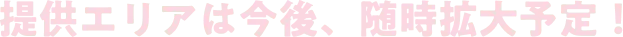 提供エリアは今後、随時拡大予定！