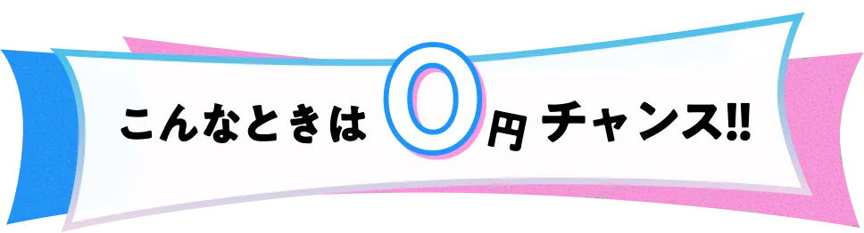 こんなときは0円チャンス!!