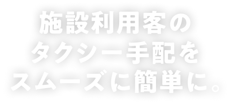 施設利用客のタクシー手配をスムーズに簡単に。