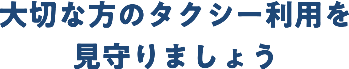 大切な方のタクシー利用を見守りましょう