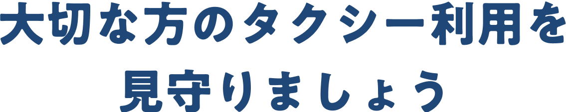 大切な方のタクシー利用を見守りましょう