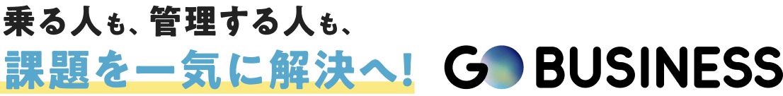 乗る人も、管理する人も、 課題を一気に解決へ！ GO BUSINESS