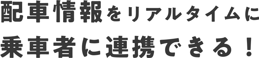 配車情報をリアルタイムに乗車者に連携できる！