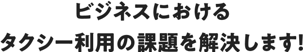 ビジネスにおけるタクシー利用の課題を解決します！