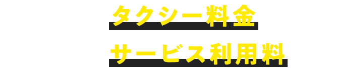 お支払いは タクシー料金とサービス利用料のみ！