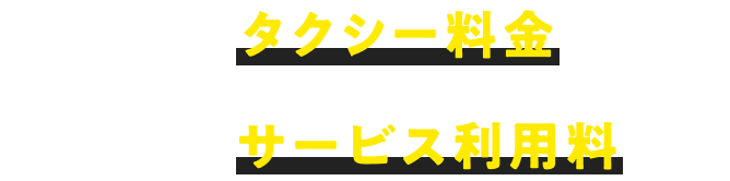 お支払いは タクシー料金とサービス利用料のみ！