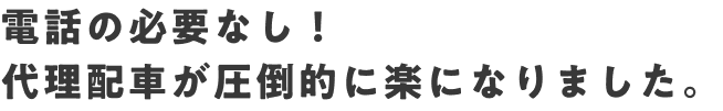 電話の必要なし！代理配車が圧倒的に楽になりました。