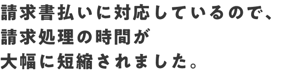 請求書払いに対応しているので、請求処理の時間が大幅に短縮されました。